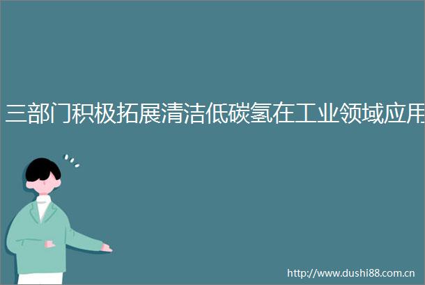 三部门积极拓展清洁低碳氢在工业领域应用