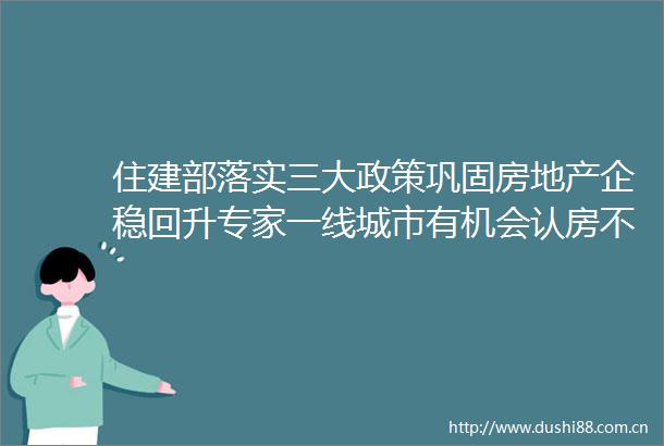 住建部落实三大政策巩固房地产企稳回升专家一线城市有机会认房不用认贷