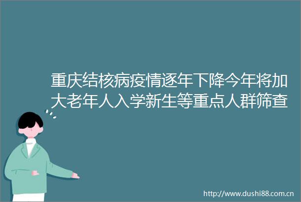 重庆结核病疫情逐年下降今年将加大老年人入学新生等重点人群筛查