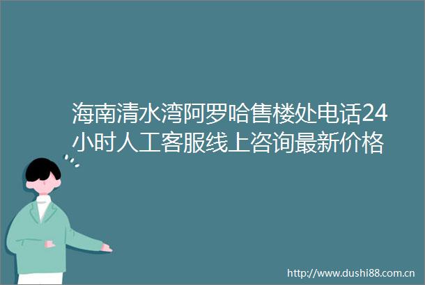 海南清水湾阿罗哈售楼处电话24小时人工客服线上咨询最新价格