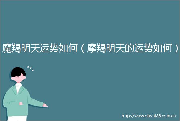 魔羯明天运势如何（摩羯明天的运势如何）