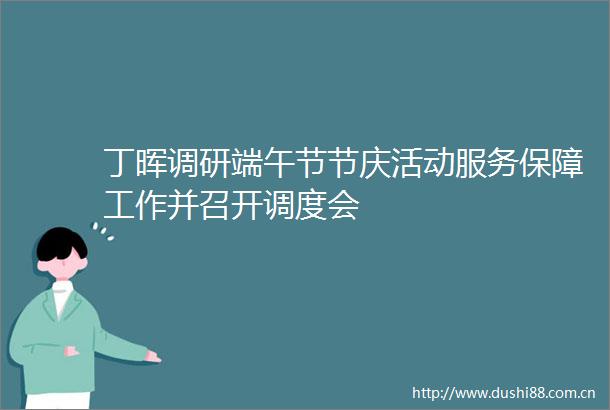 丁晖调研端午节节庆活动服务保障工作并召开调度会