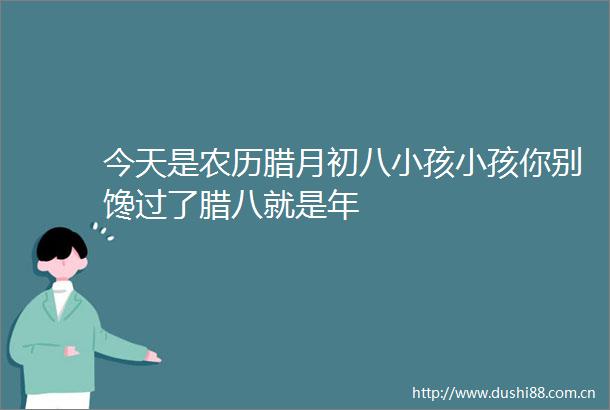 今天是农历腊月初八小孩小孩你别馋过了腊八就是年