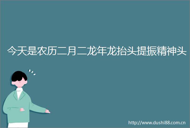 今天是农历二月二龙年龙抬头提振精神头