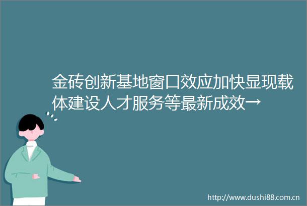 金砖创新基地窗口效应加快显现载体建设人才服务等最新成效→