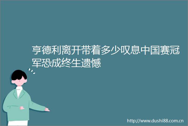 亨德利离开带着多少叹息赛冠军恐成终生遗憾