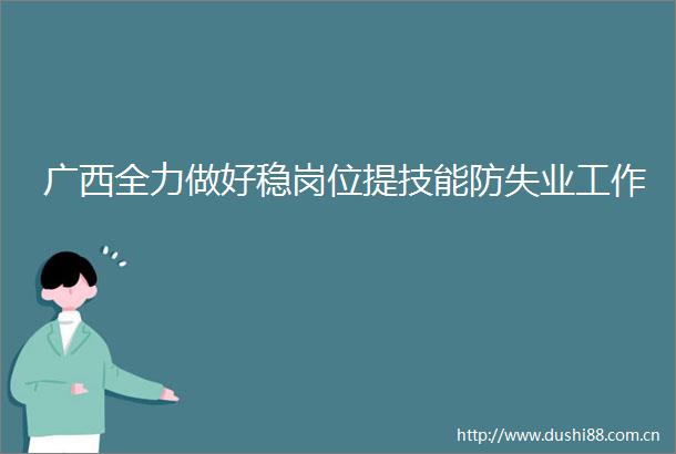广西全力做好稳岗位提技能防失业工作