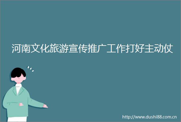 河南文化旅游宣传推广工作打好主动仗