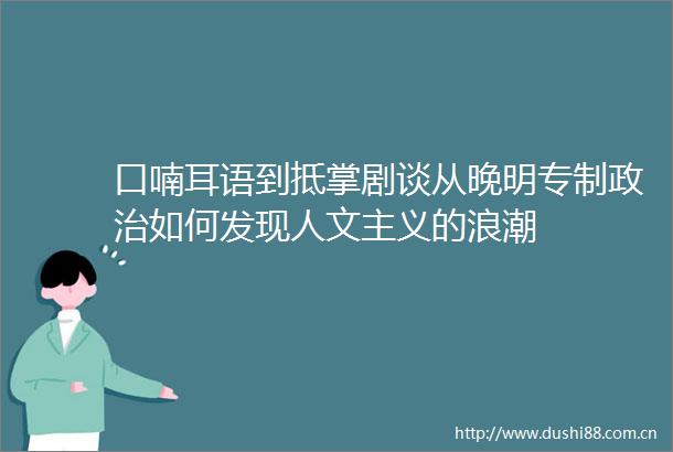 口喃耳语到抵掌剧谈从晚明专制如何发现人文主义的浪潮