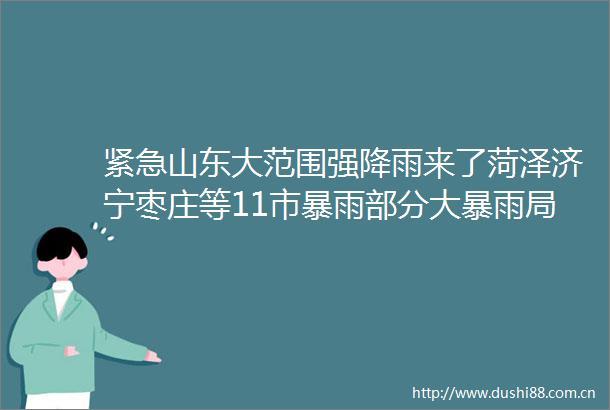 紧急山东大范围强降雨来了菏泽济宁枣庄等11市暴雨部分大暴雨局部超150毫米济南有暴雨