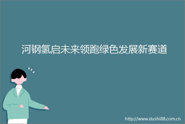 河钢氢启未来领跑绿色发展新赛道