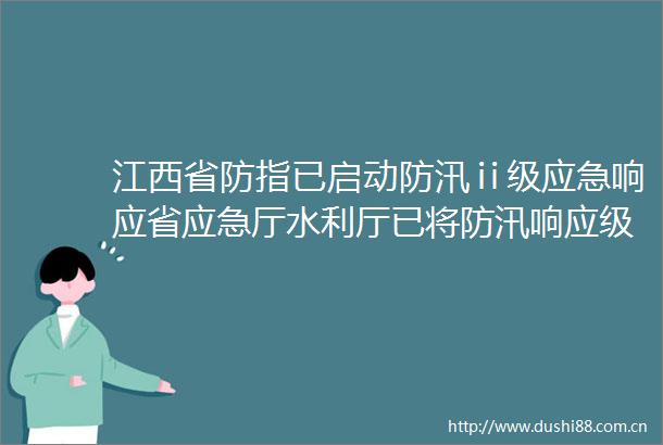 江西省防指已启动防汛ⅱ级应急响应省应急厅水利厅已将防汛响应级别提升到I级