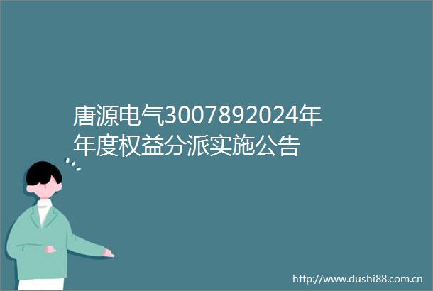 唐源电气3007892024年年度权益分派实施公告
