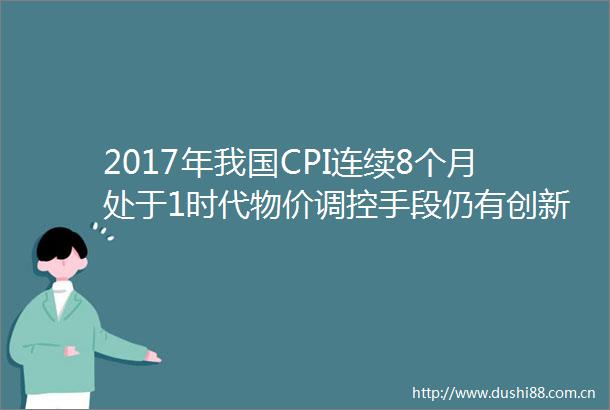 2017年我国CPI连续8个月处于1时代物价调控手段仍有创新空间