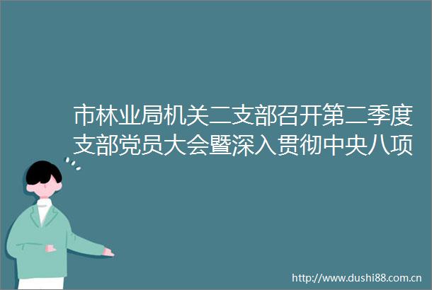 市林业局机关二支部召开第二季度支部党员大会暨深入贯彻中央八项规定精神学习教育专题学习会