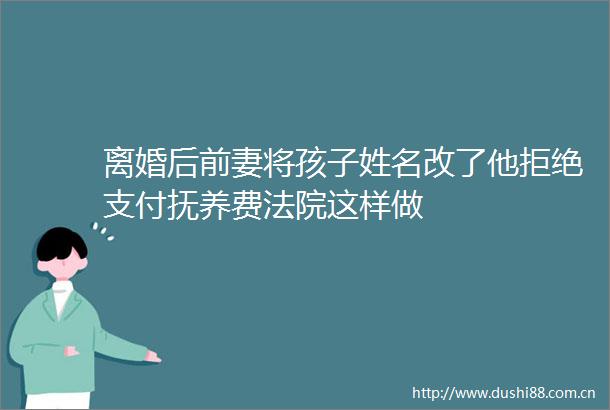 离婚后前妻将孩子姓名改了他拒绝支付抚养费这样做