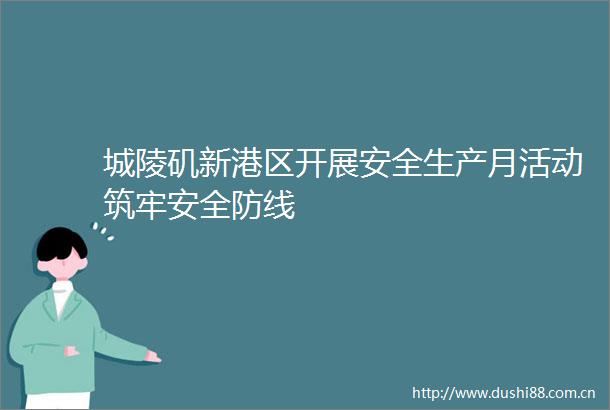 城陵矶新港区开展安全生产月活动筑牢安全防线