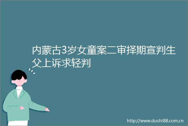 内蒙古3岁女童案二审择期宣判生父上诉求轻判
