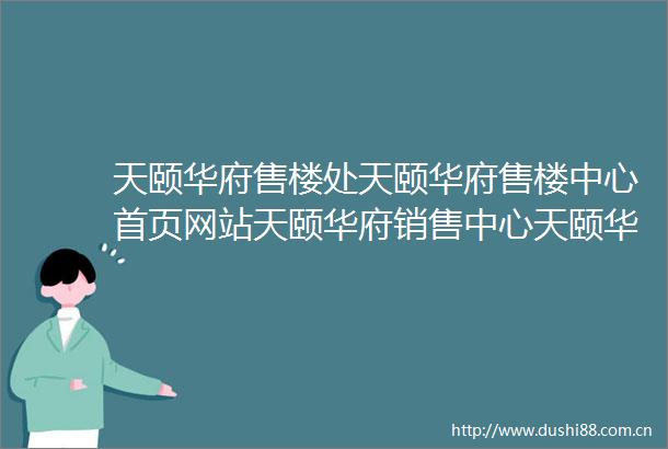 天颐华府售楼处天颐华府售楼中心首页网站天颐华府销售中心天颐华府欢迎您楼盘详情最新价格户型图容积率售楼处
