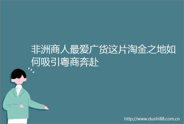 非洲商人最爱广货这片淘金之地如何吸引粤商奔赴