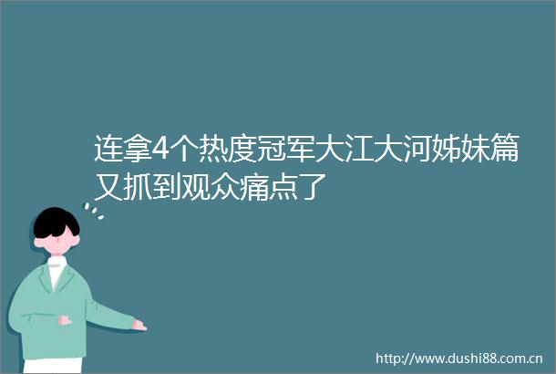 连拿4个热度冠军大江大河姊妹篇又抓到观众痛点了