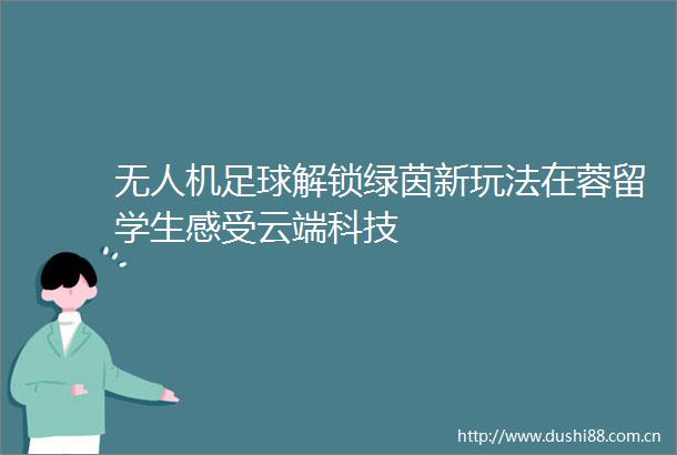 无人机足球解锁绿茵新玩法在蓉留学生感受云端科技