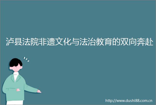 泸县非遗文化与法治教育的双向奔赴