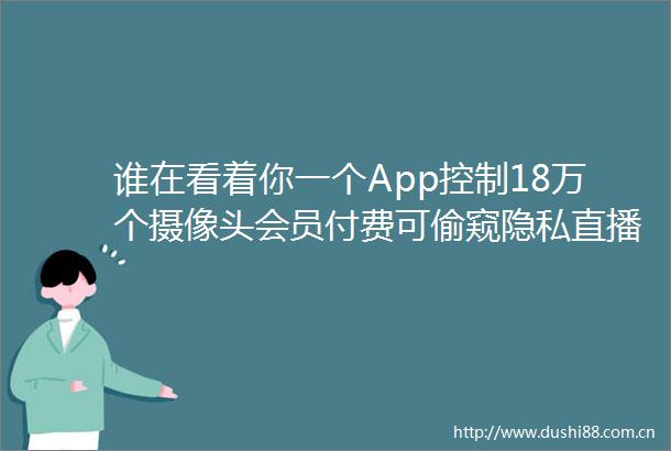 谁在看着你一个App控制18万个摄像头会员付费可偷窥隐私直播