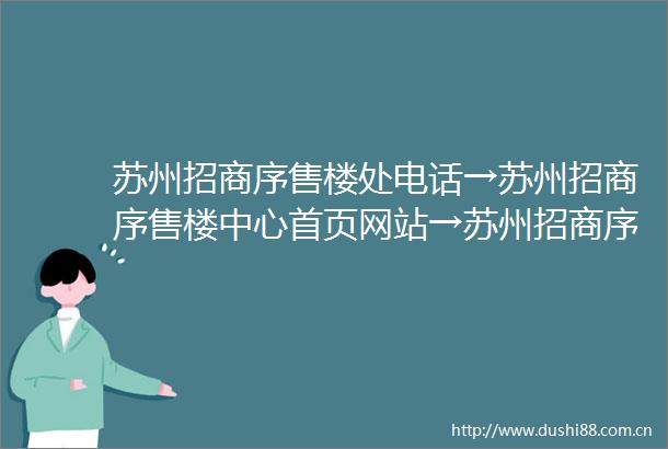 苏州招商序售楼处电话→苏州招商序售楼中心首页网站→苏州招商序楼盘百科详情→24小时电话→苏州房天下