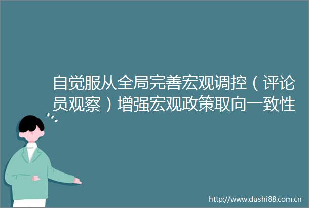 自觉服从全局完善宏观调控（评论员观察）增强宏观政策取向一致性①