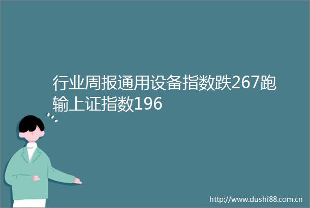 行业周报通用设备指数跌267跑输上证指数196