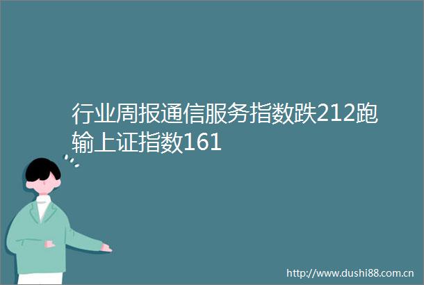 行业周报通信服务指数跌212跑输上证指数161