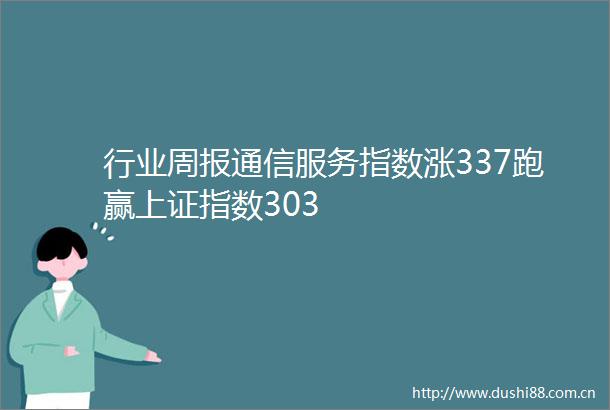 行业周报通信服务指数涨337跑赢上证指数303