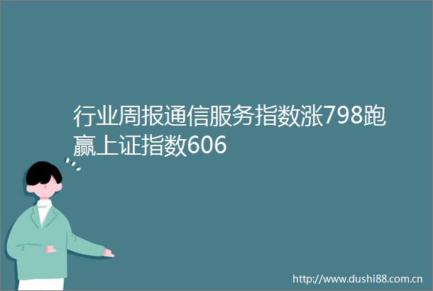 行业周报通信服务指数涨798跑赢上证指数606