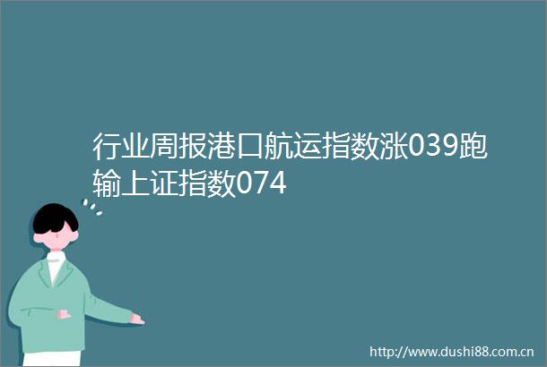 行业周报港口航运指数涨039跑输上证指数074