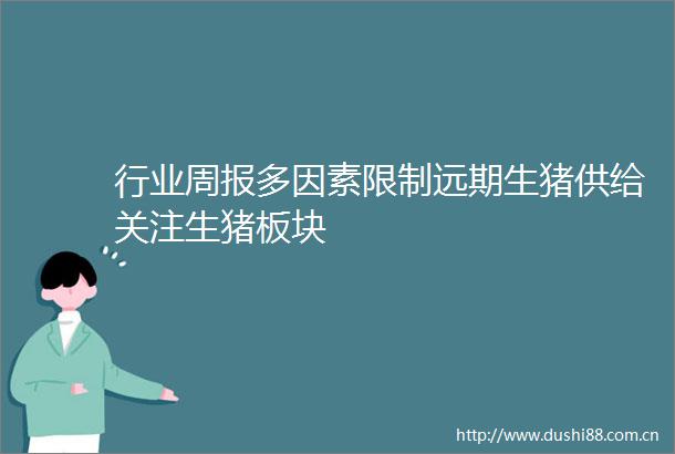 行业周报多因素限制远期生猪供给关注生猪板块