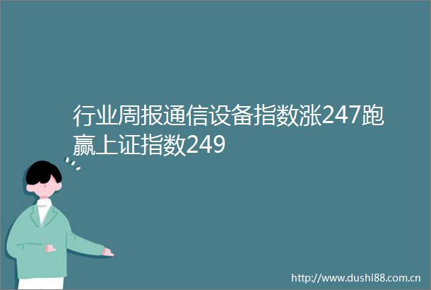 行业周报通信设备指数涨247跑赢上证指数249