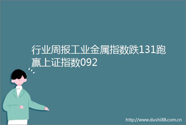 行业周报工业金属指数跌131跑赢上证指数092