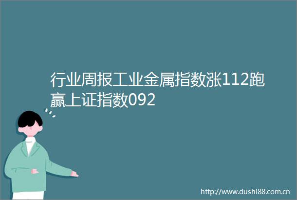 行业周报工业金属指数涨112跑赢上证指数092