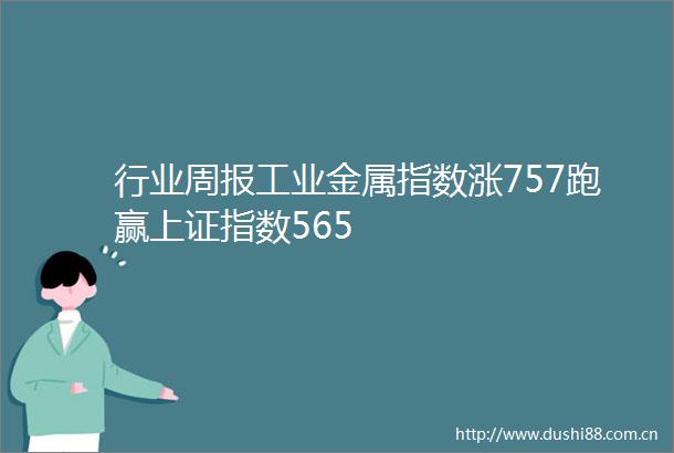 行业周报工业金属指数涨757跑赢上证指数565