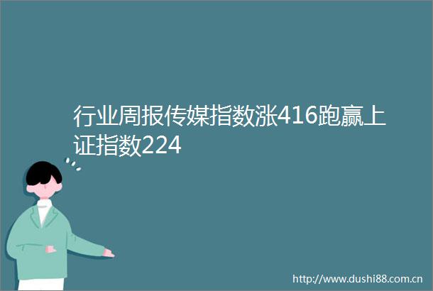 行业周报传媒指数涨416跑赢上证指数224