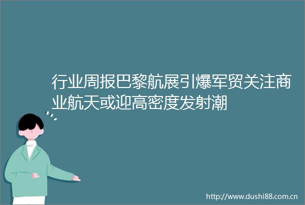 行业周报巴黎航展引爆军贸关注商业航天或迎高密度发射潮