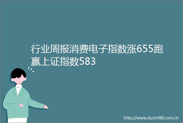 行业周报消费电子指数涨655跑赢上证指数583