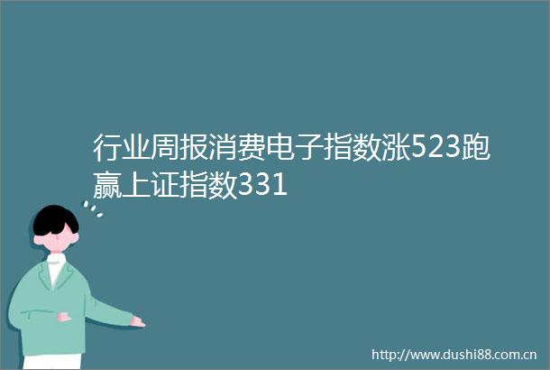 行业周报消费电子指数涨523跑赢上证指数331