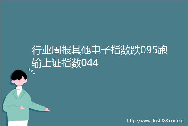 行业周报其他电子指数跌095跑输上证指数044