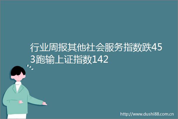 行业周报其他社会服务指数跌453跑输上证指数142