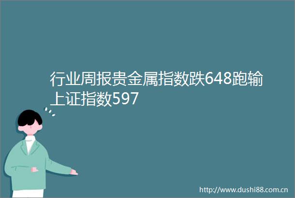 行业周报贵金属指数跌648跑输上证指数597