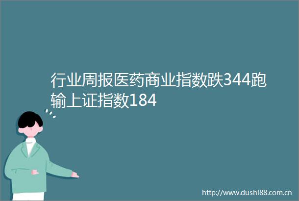 行业周报医药商业指数跌344跑输上证指数184
