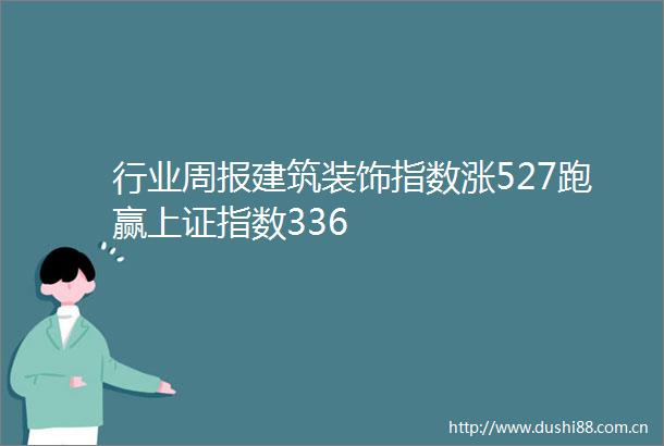 行业周报建筑装饰指数涨527跑赢上证指数336