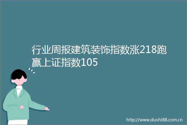 行业周报建筑装饰指数涨218跑赢上证指数105
